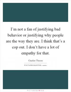 I’m not a fan of justifying bad behavior or justifying why people are the way they are. I think that’s a cop out. I don’t have a lot of empathy for that Picture Quote #1