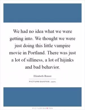 We had no idea what we were getting into. We thought we were just doing this little vampire movie in Portland. There was just a lot of silliness, a lot of hijinks and bad behavior Picture Quote #1