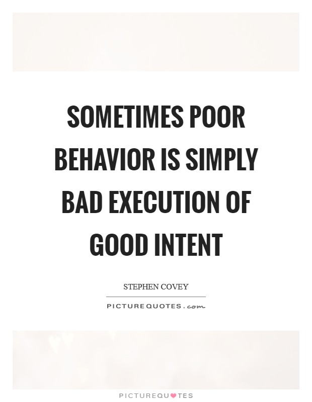 Sometimes poor behavior is simply bad execution of good intent Picture Quote #1