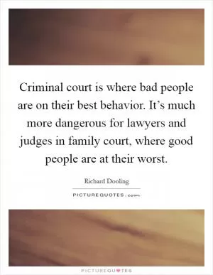 Criminal court is where bad people are on their best behavior. It’s much more dangerous for lawyers and judges in family court, where good people are at their worst Picture Quote #1
