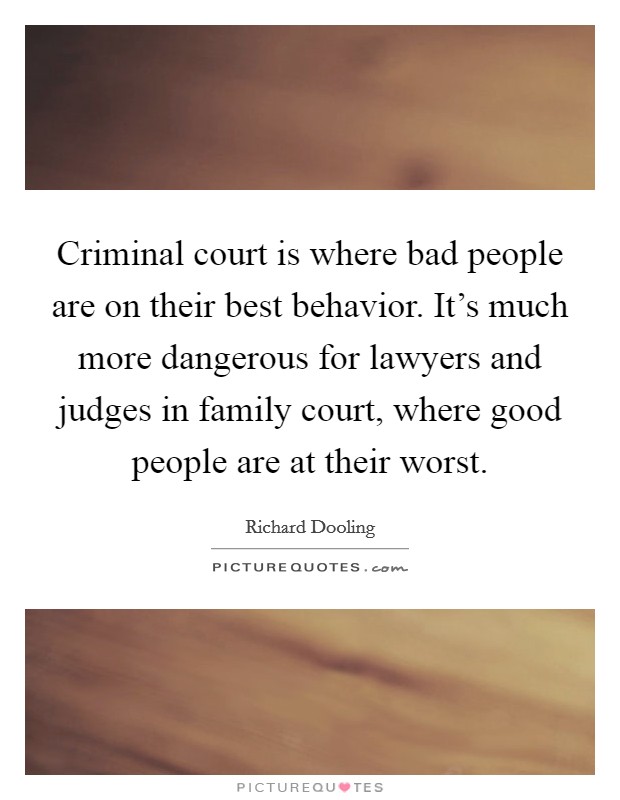Criminal court is where bad people are on their best behavior. It's much more dangerous for lawyers and judges in family court, where good people are at their worst. Picture Quote #1