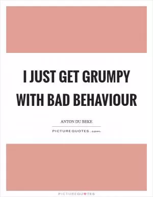 I just get grumpy with bad behaviour Picture Quote #1