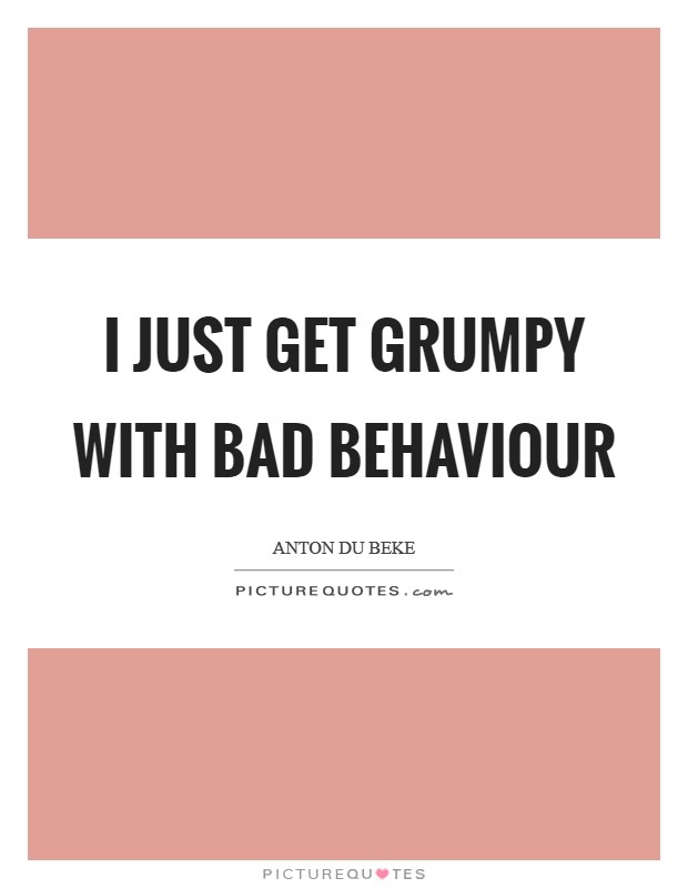 I just get grumpy with bad behaviour Picture Quote #1