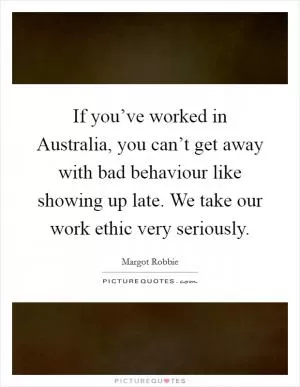 If you’ve worked in Australia, you can’t get away with bad behaviour like showing up late. We take our work ethic very seriously Picture Quote #1