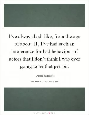 I’ve always had, like, from the age of about 11, I’ve had such an intolerance for bad behaviour of actors that I don’t think I was ever going to be that person Picture Quote #1
