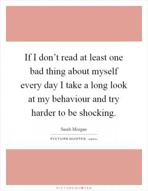 If I don’t read at least one bad thing about myself every day I take a long look at my behaviour and try harder to be shocking Picture Quote #1