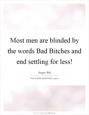 Most men are blinded by the words Bad Bitches and end settling for less! Picture Quote #1