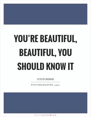 You’re beautiful, beautiful, you should know it Picture Quote #1