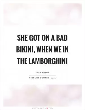 She got on a bad bikini, when we in the Lamborghini Picture Quote #1