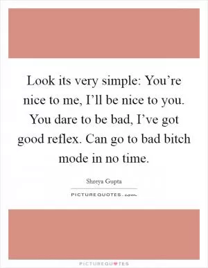 Look its very simple: You’re nice to me, I’ll be nice to you. You dare to be bad, I’ve got good reflex. Can go to bad bitch mode in no time Picture Quote #1