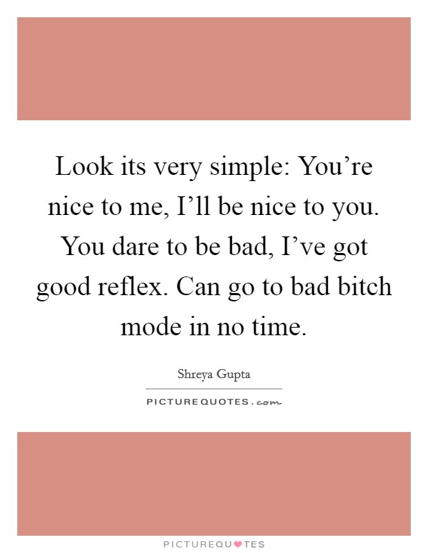 Look its very simple: You're nice to me, I'll be nice to you. You dare to be bad, I've got good reflex. Can go to bad bitch mode in no time. Picture Quote #1