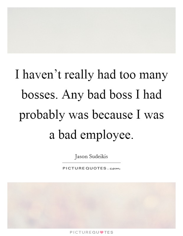 I haven't really had too many bosses. Any bad boss I had probably was because I was a bad employee. Picture Quote #1