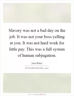 Slavery was not a bad day on the job. It was not your boss yelling at you. It was not hard work for little pay. This was a full system of human subjugation Picture Quote #1
