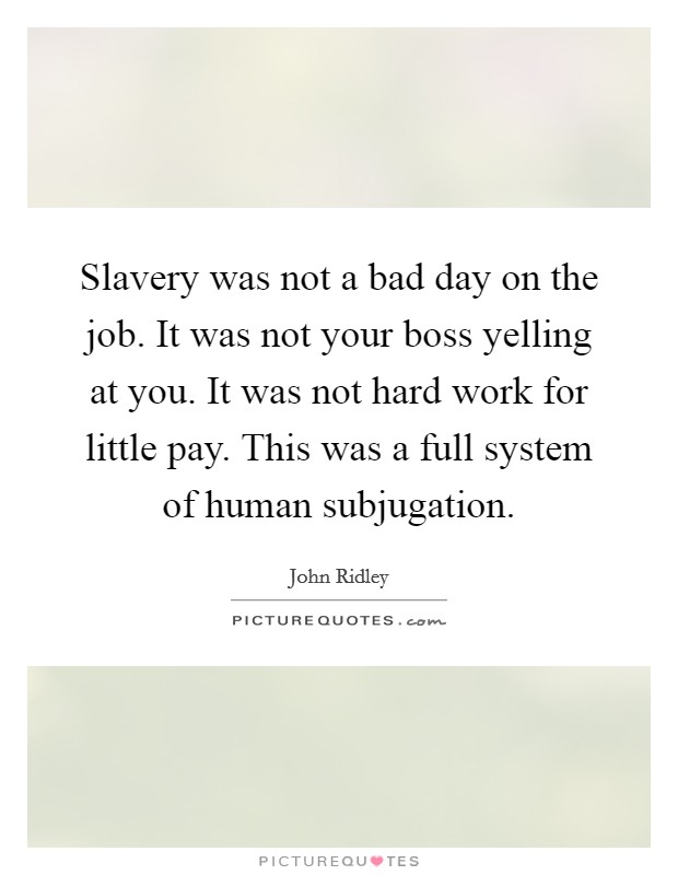 Slavery was not a bad day on the job. It was not your boss yelling at you. It was not hard work for little pay. This was a full system of human subjugation. Picture Quote #1