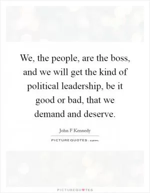 We, the people, are the boss, and we will get the kind of political leadership, be it good or bad, that we demand and deserve Picture Quote #1