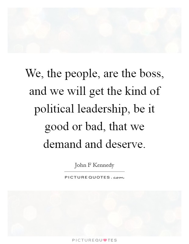 We, the people, are the boss, and we will get the kind of political leadership, be it good or bad, that we demand and deserve. Picture Quote #1