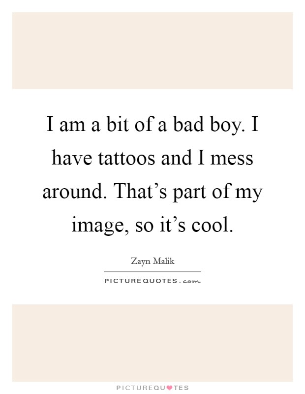 I am a bit of a bad boy. I have tattoos and I mess around. That's part of my image, so it's cool. Picture Quote #1