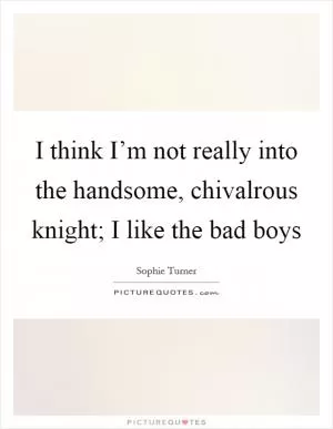 I think I’m not really into the handsome, chivalrous knight; I like the bad boys Picture Quote #1