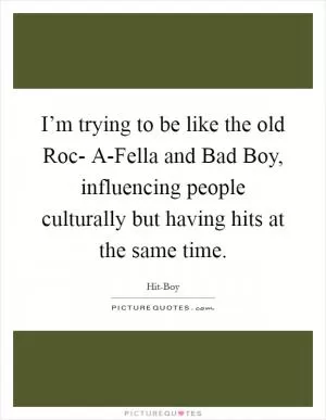 I’m trying to be like the old Roc- A-Fella and Bad Boy, influencing people culturally but having hits at the same time Picture Quote #1