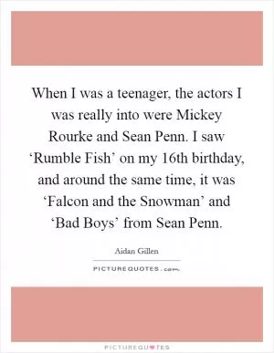 When I was a teenager, the actors I was really into were Mickey Rourke and Sean Penn. I saw ‘Rumble Fish’ on my 16th birthday, and around the same time, it was ‘Falcon and the Snowman’ and ‘Bad Boys’ from Sean Penn Picture Quote #1