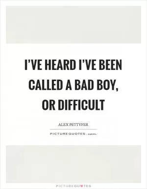 I’ve heard I’ve been called a bad boy, or difficult Picture Quote #1