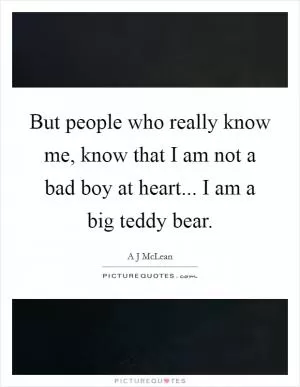 But people who really know me, know that I am not a bad boy at heart... I am a big teddy bear Picture Quote #1