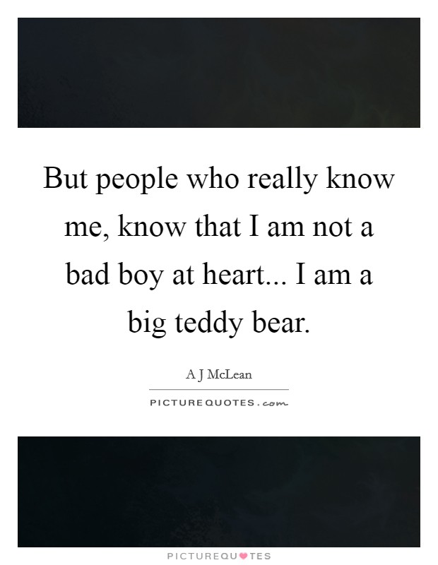 But people who really know me, know that I am not a bad boy at heart... I am a big teddy bear. Picture Quote #1