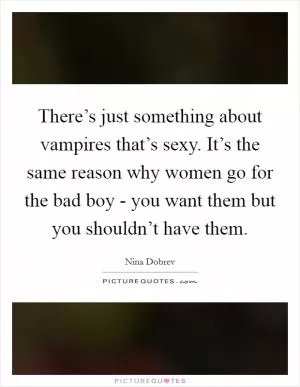 There’s just something about vampires that’s sexy. It’s the same reason why women go for the bad boy - you want them but you shouldn’t have them Picture Quote #1