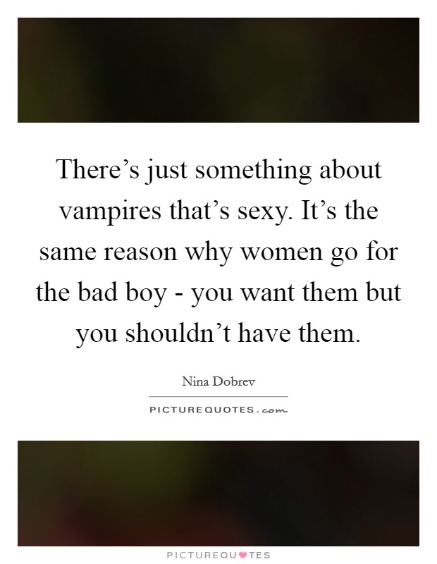 There's just something about vampires that's sexy. It's the same reason why women go for the bad boy - you want them but you shouldn't have them. Picture Quote #1