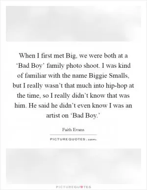 When I first met Big, we were both at a ‘Bad Boy’ family photo shoot. I was kind of familiar with the name Biggie Smalls, but I really wasn’t that much into hip-hop at the time, so I really didn’t know that was him. He said he didn’t even know I was an artist on ‘Bad Boy.’ Picture Quote #1