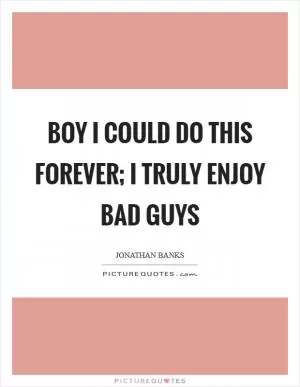 Boy I could do this forever; I truly enjoy bad guys Picture Quote #1