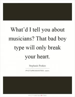 What’d I tell you about musicians? That bad boy type will only break your heart Picture Quote #1