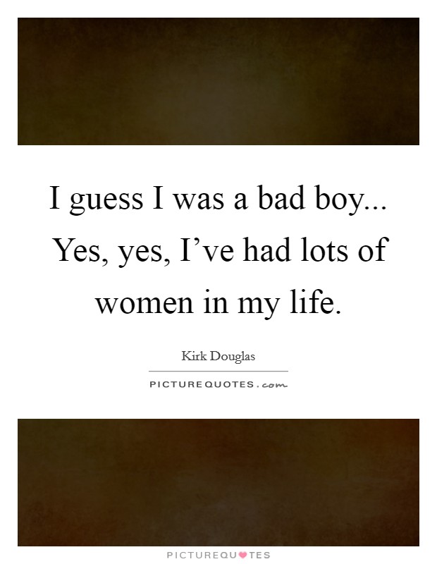 I guess I was a bad boy... Yes, yes, I've had lots of women in my life. Picture Quote #1