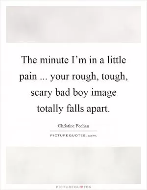 The minute I’m in a little pain ... your rough, tough, scary bad boy image totally falls apart Picture Quote #1