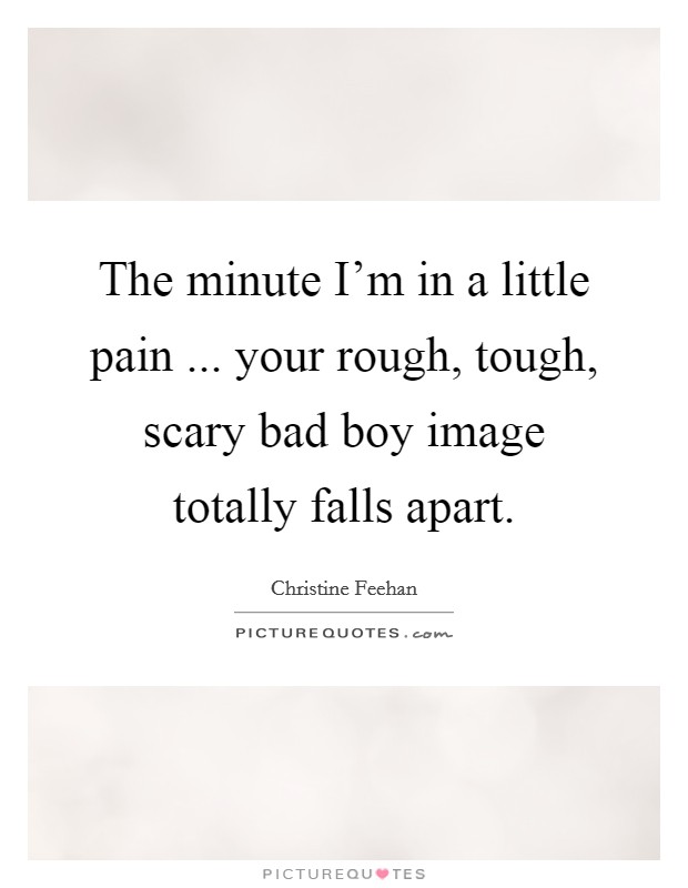 The minute I'm in a little pain ... your rough, tough, scary bad boy image totally falls apart. Picture Quote #1