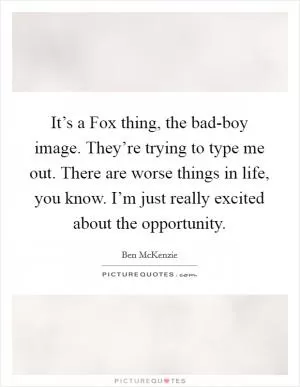 It’s a Fox thing, the bad-boy image. They’re trying to type me out. There are worse things in life, you know. I’m just really excited about the opportunity Picture Quote #1