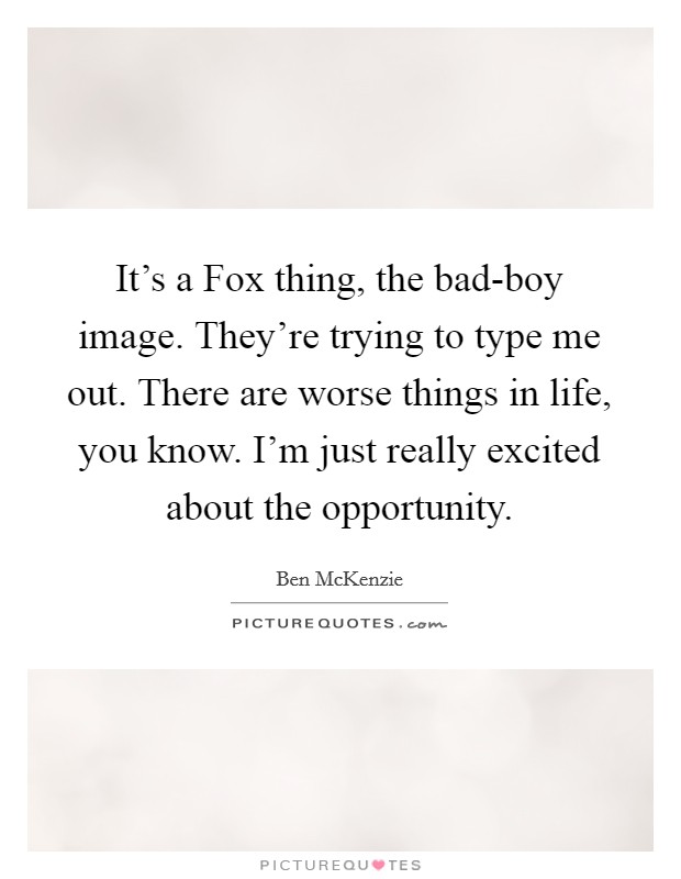 It's a Fox thing, the bad-boy image. They're trying to type me out. There are worse things in life, you know. I'm just really excited about the opportunity. Picture Quote #1