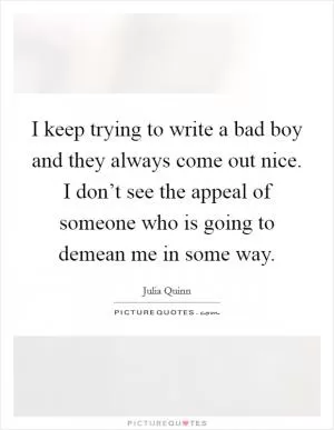 I keep trying to write a bad boy and they always come out nice. I don’t see the appeal of someone who is going to demean me in some way Picture Quote #1