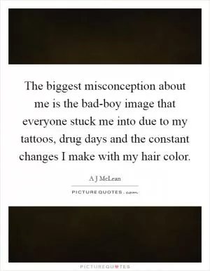 The biggest misconception about me is the bad-boy image that everyone stuck me into due to my tattoos, drug days and the constant changes I make with my hair color Picture Quote #1