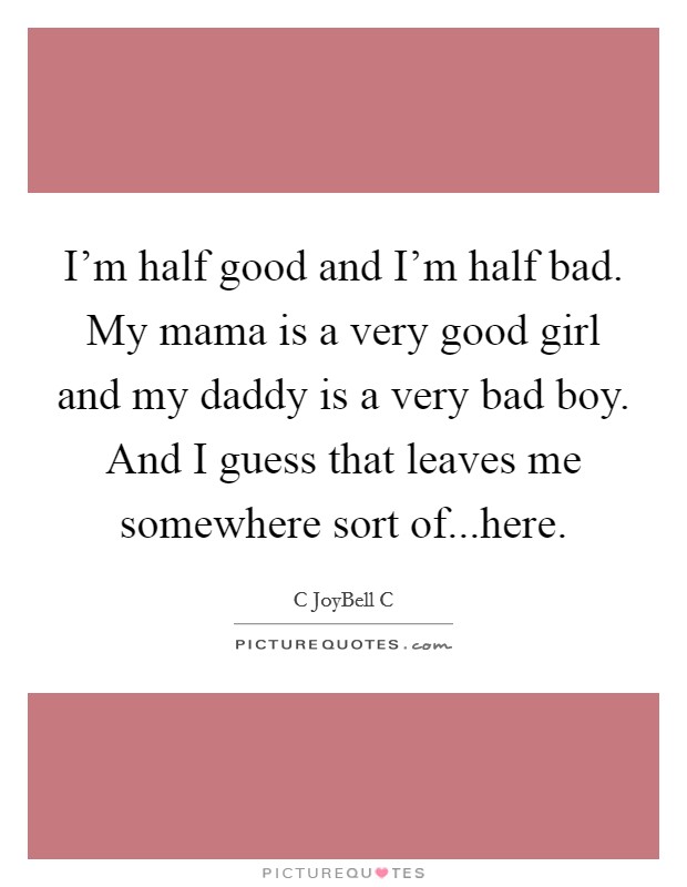 I'm half good and I'm half bad. My mama is a very good girl and my daddy is a very bad boy. And I guess that leaves me somewhere sort of...here. Picture Quote #1