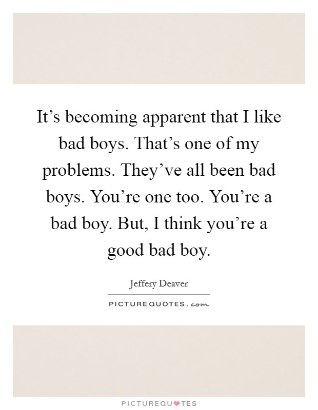 It's becoming apparent that I like bad boys. That's one of my problems. They've all been bad boys. You're one too. You're a bad boy. But, I think you're a good bad boy. Picture Quote #1