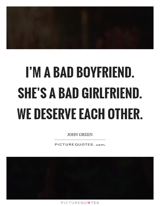 I'm a bad boyfriend. She's a bad girlfriend. We deserve each other. Picture Quote #1