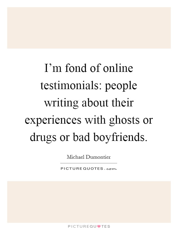 I'm fond of online testimonials: people writing about their experiences with ghosts or drugs or bad boyfriends. Picture Quote #1