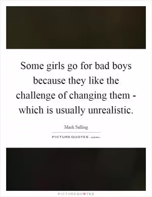 Some girls go for bad boys because they like the challenge of changing them - which is usually unrealistic Picture Quote #1