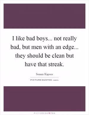 I like bad boys... not really bad, but men with an edge... they should be clean but have that streak Picture Quote #1