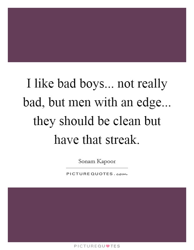 I like bad boys... not really bad, but men with an edge... they should be clean but have that streak. Picture Quote #1