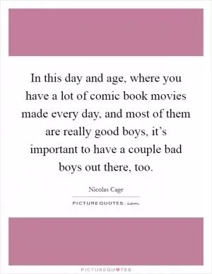 In this day and age, where you have a lot of comic book movies made every day, and most of them are really good boys, it’s important to have a couple bad boys out there, too Picture Quote #1