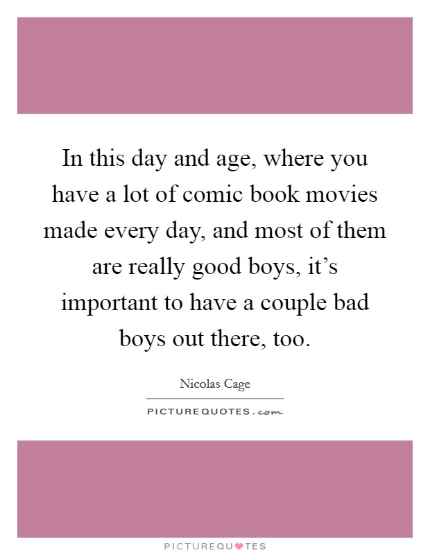 In this day and age, where you have a lot of comic book movies made every day, and most of them are really good boys, it's important to have a couple bad boys out there, too. Picture Quote #1