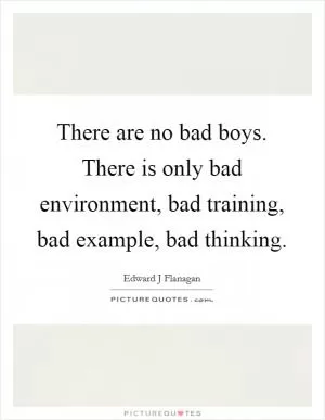 There are no bad boys. There is only bad environment, bad training, bad example, bad thinking Picture Quote #1