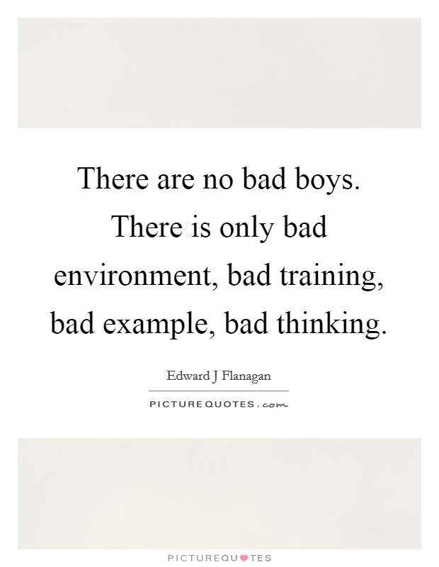 There are no bad boys. There is only bad environment, bad training, bad example, bad thinking. Picture Quote #1